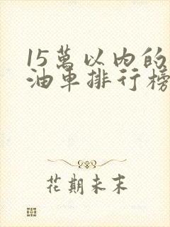15万以内的燃油车排行榜前十名