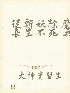 从斩妖除魔开始长生不死 无弹窗