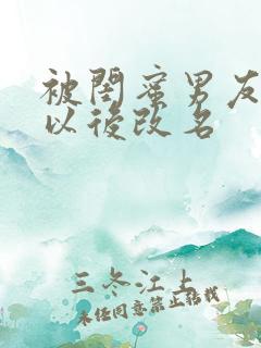 被闺蜜男友上错以后改名