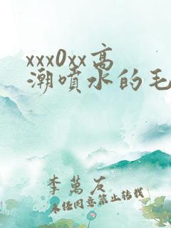 xxx0xx高潮喷水的毛片