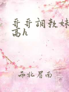 哥哥调教妹妹的高h