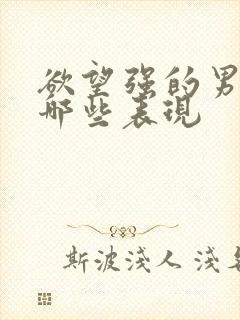 欲望强的男人有哪些表现
