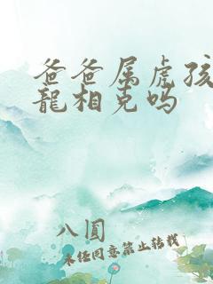 爸爸属虎孩子属龙相克吗 爸爸属虎孩子属龙相克吗