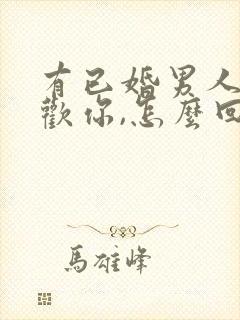 有已婚男人说喜欢你,怎么回答