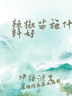 辣椒苗施什么肥料好 辣椒苗施什么肥料好