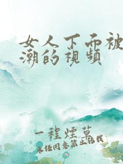 女人下面被插高潮的视频