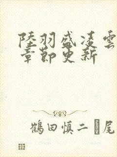 陆羽盛凌云最新章节更新