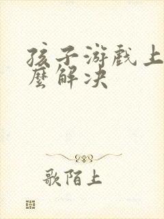 孩子游戏上瘾怎么解决