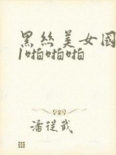 黑丝美女国产91啪啪啪