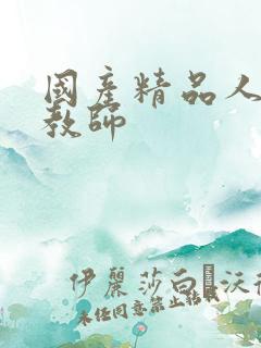 国产精品人妻女教师 国产精品人妻女教师
