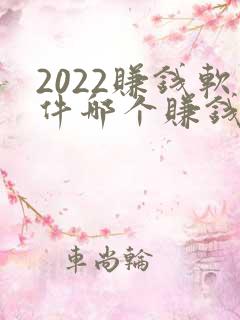 2022赚钱软件哪个赚钱多又快