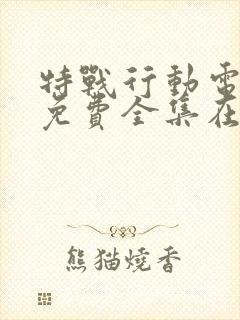 特战行动电视剧免费全集在线观看 特战行动电视剧免费全集在线观看