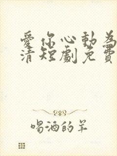 爱你心动为止高清短剧免费网站