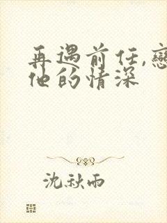 再遇前任,恋上他的情深
