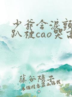 少爷含泪颤抖跪趴被cao哭高h小说