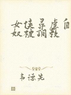 女侠寻虐自愿做奴被调教