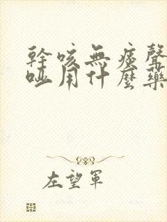 干咳无痰声音嘶哑用什么药 干咳无痰声音嘶哑用什么药
