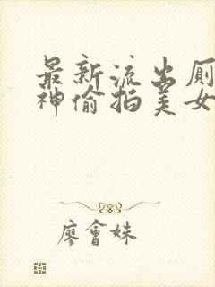 最新流出厕拍大神偷拍美女上厕所