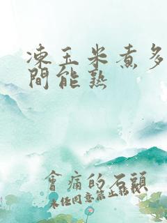 冻玉米煮多长时间能熟 冻玉米煮多长时间能熟