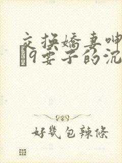 交换娇妻呻吟1–9要子的沉沦