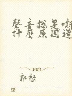 声音总是嘶哑是什么原因造成的