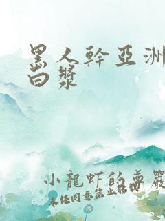 黑人干亚洲女冒白浆