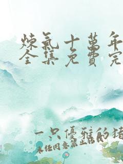 炼气十万年短剧全集免费完整版 炼气十万年短剧全集免费完整版