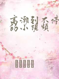 高潮到不停喷水的小视频