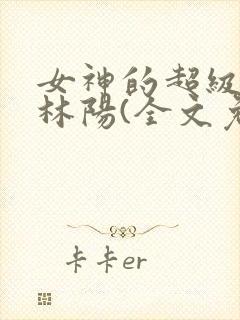 女神的超级赘婿林阳(全文免费