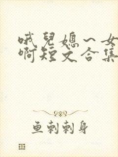 哦儿媳～女儿嗯啊短文合集