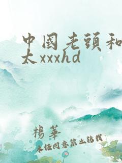 中国老头和老太太xxxhd 中国老头和老太太xxxhd