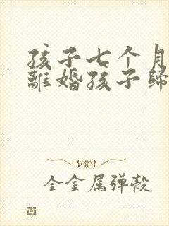 孩子七个月起诉离婚孩子归谁 孩子七个月起诉离婚孩子归谁