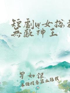 短剧w女总裁的无敌神王