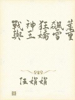 战神狂飙叶无缺与玉娇雪重逢