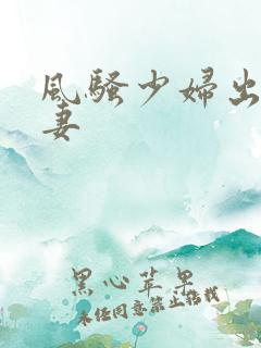 风骚少妇出轨人妻