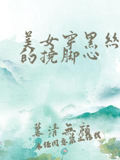 美女穿黑丝被男的挠脚心