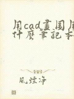 用cad画图用什么笔记本好 用cad画图用什么笔记本好