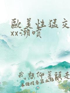 欧美性猛交xxxx潮喷