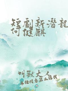 短剧新潜龙在渊何健麒