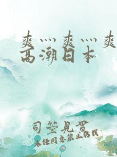 爽灬爽灬爽灬又高潮日本