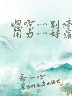 嗯啊灬别停啊灬用力灬好痛