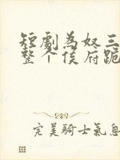 短剧为奴三年后整个侯府跪着求我原谅全集