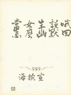 当女生说哦哦该怎么幽默回复