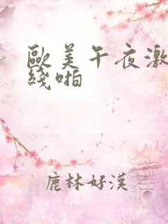 欧美午夜激情在线啪 欧美午夜激情在线啪