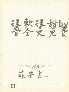 很软很甜by孤骨全文免费阅读