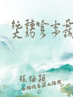 纯种哈士奇幼犬大约多少钱一只