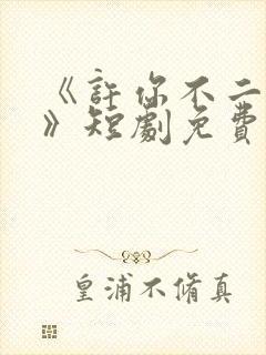 《许你不二之臣》短剧免费播放全集