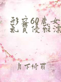 形容60岁女人气质优雅漂亮的句子
