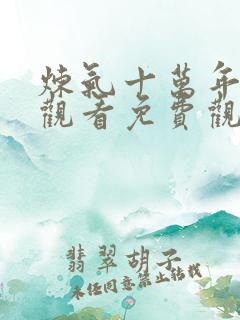 炼气十万年在线观看免费观看 炼气十万年在线观看免费观看