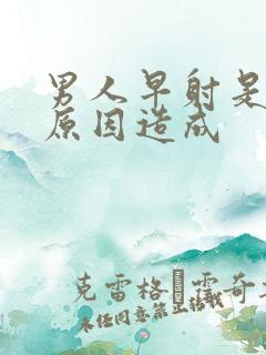 男人早射是什么原因造成